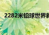 2282米铅球世界新纪录诞生 这也太厉害了