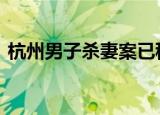 杭州男子杀妻案已移送检察院 案件详情回顾