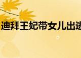 迪拜王妃带女儿出逃是怎么回事为什么要出逃