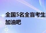 全国5名全盲考生参加高考 一起为他们打call加油吧