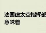 法国建太空指挥部什么情况法国建太空指挥部意味着