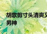 胡歌剪寸头清爽又不失帅气 是经得起检验的男神