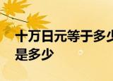 十万日元等于多少人民币 日元对人民币汇率是多少