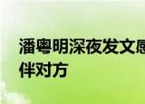 潘粤明深夜发文感怀姥姥去世 后悔没有多陪伴对方