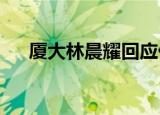 厦大林晨耀回应什么事具体怎么回应的