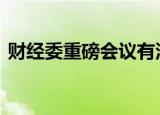 财经委重磅会议有深意 讲了哪些重点内容呢