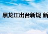 黑龙江出台新规 新规内容具体是什么有哪些