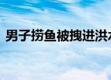男子捞鱼被拽进洪水冲走 最新搜救情况如何