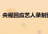 央视回应艺人录制预告片遭威胁 如何回应的