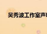 吴秀波工作室声明 具体发布了什么声明