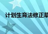 计划生育法修正草案通过 具体内容有哪些