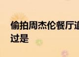 偷拍周杰伦餐厅道歉 发生了什么事情具体经过是