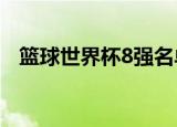 篮球世界杯8强名单看看1/4决赛赛事分组