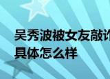 吴秀波被女友敲诈案宣判 判决结果如何事件具体怎么样