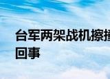 台军两架战机擦撞坠海 1人已身亡 到底怎么回事