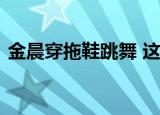 金晨穿拖鞋跳舞 这是什么情况金晨资料简介