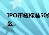 IPO审核标准50条是怎么回事具体情况是什么