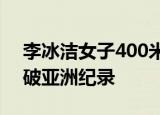 李冰洁女子400米自由泳摘铜 李冰洁已经两破亚洲纪录