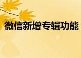 微信新增专辑功能 什么是专辑功能如何使用