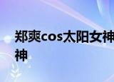 郑爽cos太阳女神是什么样子郑爽cos太阳女神