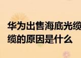 华为出售海底光缆是什么情况华为出售海底光缆的原因是什么