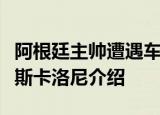 阿根廷主帅遭遇车祸是真的吗事情经过是什么斯卡洛尼介绍