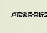 卢尼锁骨骨折是什么情况发生了什么
