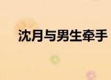 沈月与男生牵手 男生是谁两人因戏生情