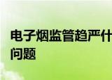 电子烟监管趋严什么情况当前电子烟存在什么问题