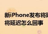 新iPhone发布将延迟什么情况新iPhone发布将延迟怎么回事