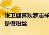 张卫健喜欢罗志祥十年了什么梗为何说张卫健是假粉丝