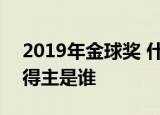 2019年金球奖 什么是金球奖2019年金球奖得主是谁