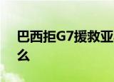 巴西拒G7援救亚马孙 巴西为何拒绝G7是什么