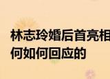 林志玲婚后首亮相什么状态林志玲婚后心情如何如何回应的