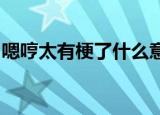 嗯哼太有梗了什么意思为什么说嗯哼太有梗了