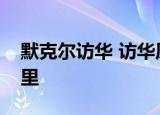 默克尔访华 访华原因是什么默克尔访问了哪里