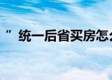 ”统一后省买房怎么选”传到 具体情况如何