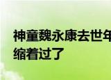 神童魏永康去世年仅38岁 网友：他的一生浓缩着过了