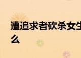 遭追求者砍杀女生家属发声 具体都说了些什么