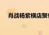 肖战杨紫横店聚餐 “余生夫妇”发糖了