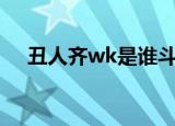 丑人齐wk是谁斗鱼封禁丑人齐是真的吗