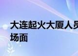 大连起火大厦人员撤离前惊险一幕 那是什么场面