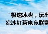 “极速冰爽，玩出境界”——2021康师傅劲凉冰红茶电竞联赛