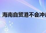 海南自贸港不会冲击 原因是什么具体怎么样