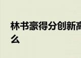 林书豪得分创新高 得了多少分具体情况是什么