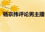 杨宗纬评论男主播说了什么男主播为何自杀