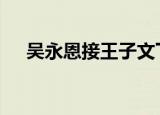 吴永恩接王子文下班 两人又来秀恩爱了