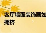 客厅墙面装饰画如何选，让空间看起来自然不拥挤
