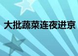 大批蔬菜连夜进京 具体详情目前价格怎么样