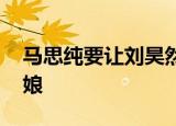 马思纯要让刘昊然做伴娘 刘昊然为什么做伴娘